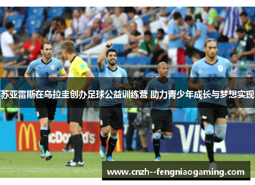 苏亚雷斯在乌拉圭创办足球公益训练营 助力青少年成长与梦想实现