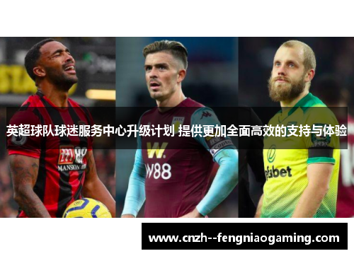 英超球队球迷服务中心升级计划 提供更加全面高效的支持与体验