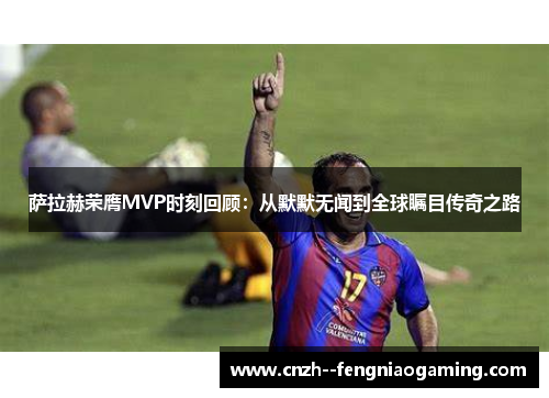 萨拉赫荣膺MVP时刻回顾：从默默无闻到全球瞩目传奇之路