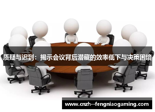 质疑与迟到：揭示会议背后潜藏的效率低下与决策困境
