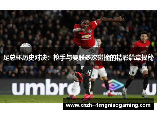 足总杯历史对决：枪手与曼联多次碰撞的精彩篇章揭秘