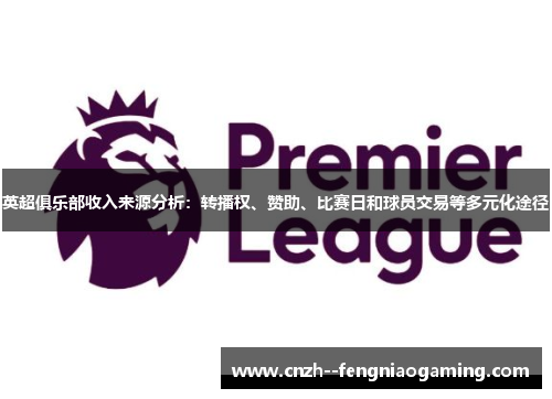 英超俱乐部收入来源分析：转播权、赞助、比赛日和球员交易等多元化途径