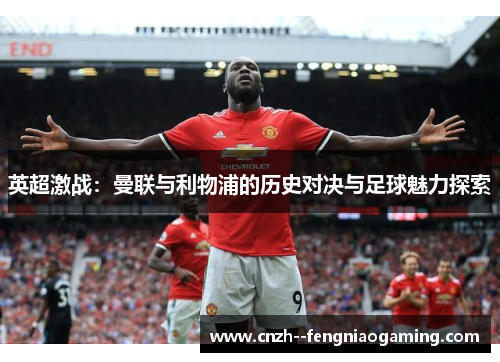 英超激战：曼联与利物浦的历史对决与足球魅力探索