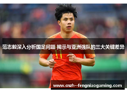 范志毅深入分析国足问题 揭示与亚洲强队的三大关键差异