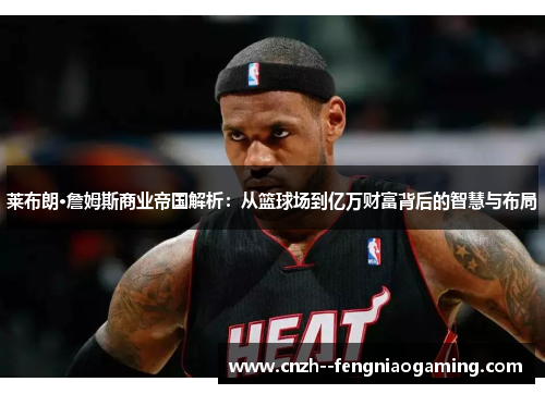 莱布朗·詹姆斯商业帝国解析：从篮球场到亿万财富背后的智慧与布局