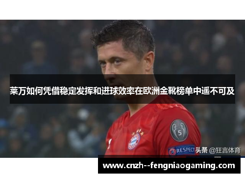 莱万如何凭借稳定发挥和进球效率在欧洲金靴榜单中遥不可及 莱万如何凭借稳定发挥和进球效率在欧洲金靴榜单中遥不可及