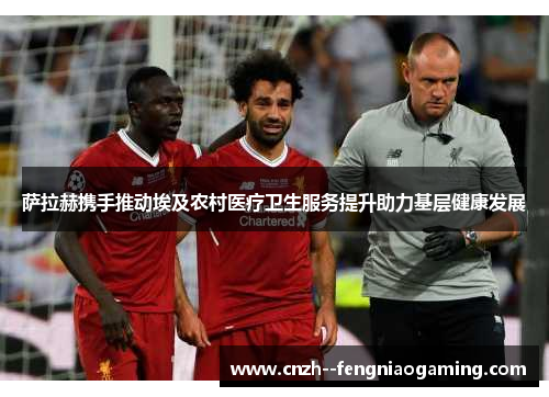 萨拉赫携手推动埃及农村医疗卫生服务提升助力基层健康发展