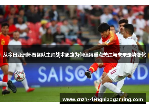 从今日亚洲杯看各队主帅战术思路为何值得重点关注与未来走势变化