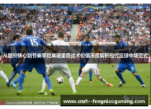 从组织核心到节奏掌控莫德里奇战术价值深度解析现代足球中场范式