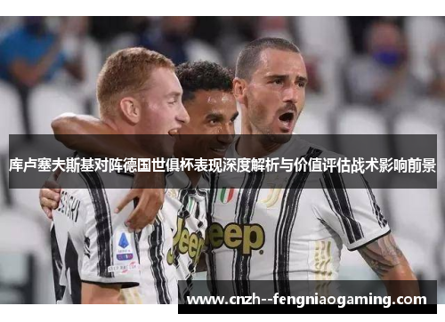库卢塞夫斯基对阵德国世俱杯表现深度解析与价值评估战术影响前景