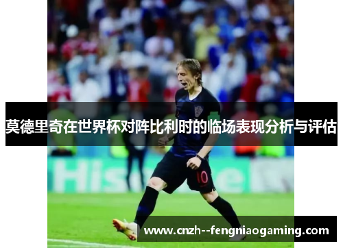 莫德里奇在世界杯对阵比利时的临场表现分析与评估 莫德里奇在世界杯对阵比利时的临场表现分析与评估