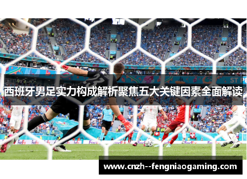 西班牙男足实力构成解析聚焦五大关键因素全面解读 西班牙男足实力构成解析聚焦五大关键因素全面解读