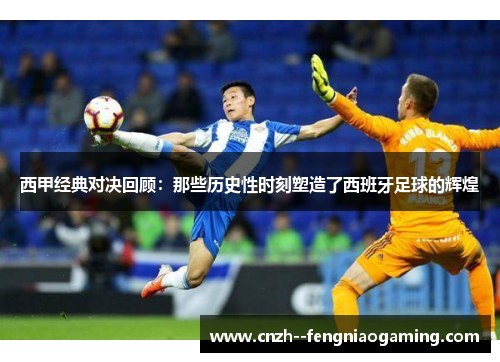 西甲经典对决回顾:那些历史性时刻塑造了西班牙足球的辉煌 西甲经典对决回顾:那些历史性时刻塑造了西班牙足球的辉煌