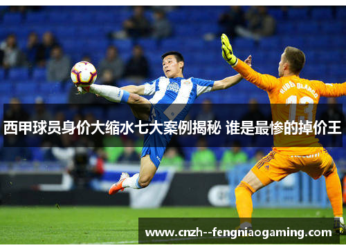 西甲球员身价大缩水七大案例揭秘 谁是最惨的掉价王