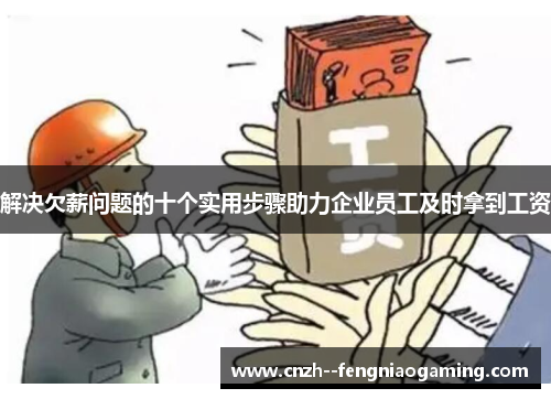 解决欠薪问题的十个实用步骤助力企业员工及时拿到工资 解决欠薪问题的十个实用步骤助力企业员工及时拿到工资
