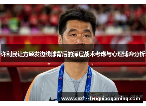 许利民让方硕发边线球背后的深层战术考虑与心理博弈分析 许利民让方硕发边线球背后的深层战术考虑与心理博弈分析