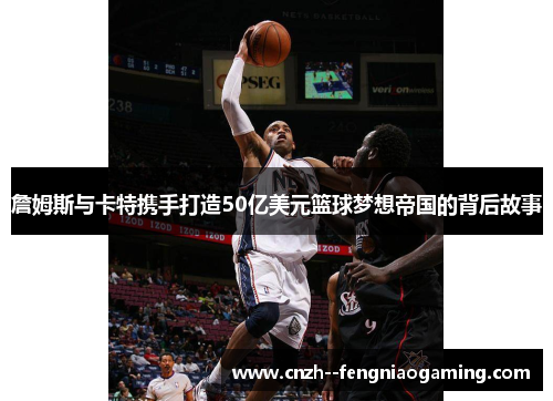 詹姆斯与卡特携手打造50亿美元篮球梦想帝国的背后故事