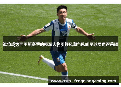 谁将成为西甲新赛季的领军人物引领风潮各队明星球员角逐荣耀 谁将成为西甲新赛季的领军人物引领风潮各队明星球员角逐荣耀