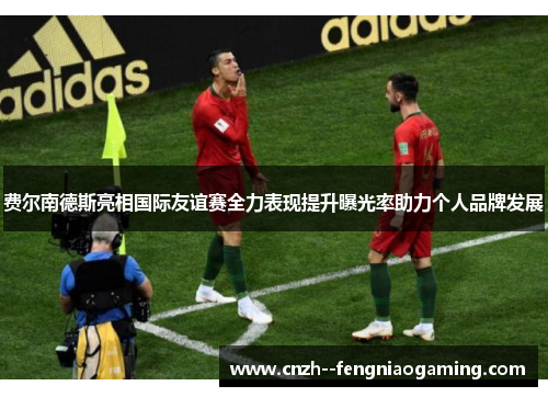 费尔南德斯亮相国际友谊赛全力表现提升曝光率助力个人品牌发展