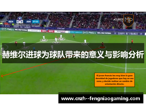 赫维尔进球为球队带来的意义与影响分析 赫维尔进球为球队带来的意义与影响分析