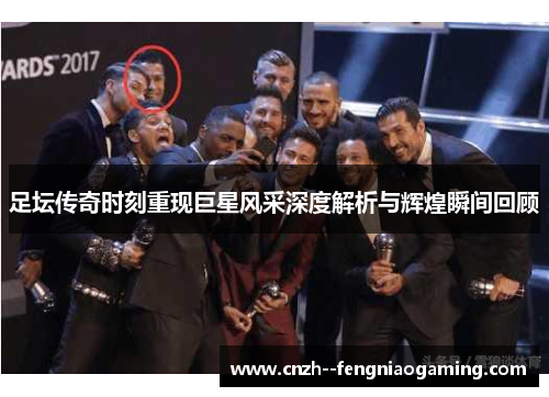 足坛传奇时刻重现巨星风采深度解析与辉煌瞬间回顾 足坛传奇时刻重现巨星风采深度解析与辉煌瞬间回顾