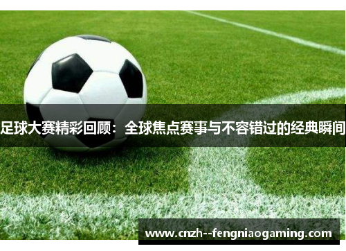足球大赛精彩回顾:全球焦点赛事与不容错过的经典瞬间 足球大赛精彩回顾:全球焦点赛事与不容错过的经典瞬间