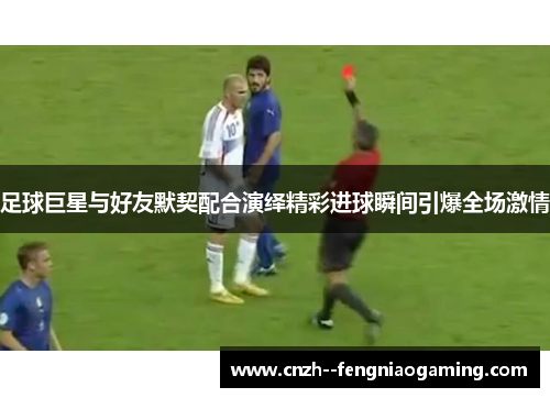 足球巨星与好友默契配合演绎精彩进球瞬间引爆全场激情 足球巨星与好友默契配合演绎精彩进球瞬间引爆全场激情