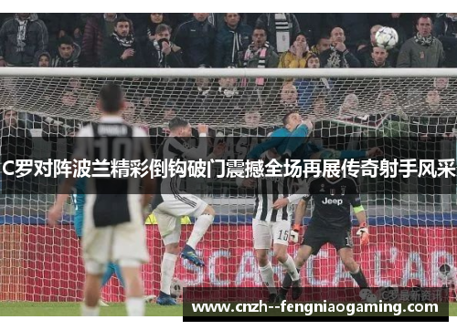C罗对阵波兰精彩倒钩破门震撼全场再展传奇射手风采