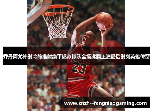 乔丹阿尤补时冷静推射绝平拯救球队全场沸腾上演最后时刻英雄传奇 乔丹阿尤补时冷静推射绝平拯救球队全场沸腾上演最后时刻英雄传奇