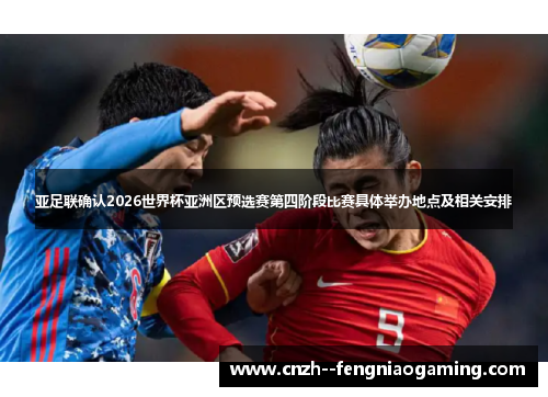 亚足联确认2026世界杯亚洲区预选赛第四阶段比赛具体举办地点及相关安排