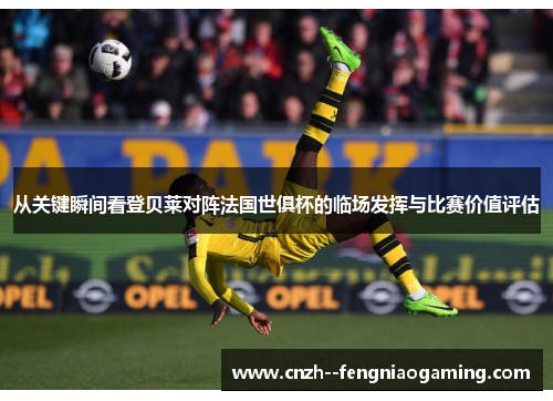 从关键瞬间看登贝莱对阵法国世俱杯的临场发挥与比赛价值评估