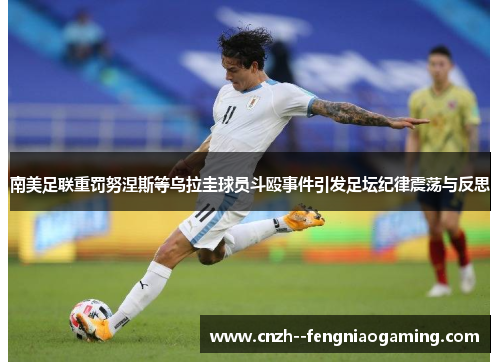 南美足联重罚努涅斯等乌拉圭球员斗殴事件引发足坛纪律震荡与反思 南美足联重罚努涅斯等乌拉圭球员斗殴事件引发足坛纪律震荡与反思