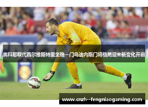 奥科耶取代西尔维斯特里坐稳一门乌迪内斯门将格局迎来新变化开启 奥科耶取代西尔维斯特里坐稳一门乌迪内斯门将格局迎来新变化开启