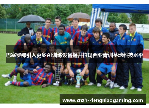 巴塞罗那引入更多AI训练设备提升拉玛西亚青训基地科技水平 巴塞罗那引入更多AI训练设备提升拉玛西亚青训基地科技水平
