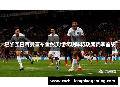 巴黎圣日耳曼宣布金彭贝继续缺阵将缺席赛季首战