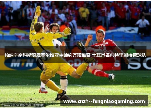 帕纳辛奈科斯解雇塞尔维亚主帅约万诺维奇 土耳其名帅特里姆接管球队 帕纳辛奈科斯解雇塞尔维亚主帅约万诺维奇 土耳其名帅特里姆接管球队