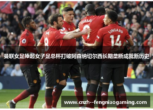 曼联女足捧起女子足总杯打破阿森纳切尔西长期垄断成就新历史 曼联女足捧起女子足总杯打破阿森纳切尔西长期垄断成就新历史