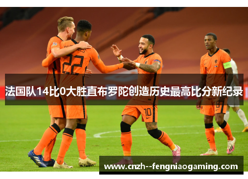 法国队14比0大胜直布罗陀创造历史最高比分新纪录