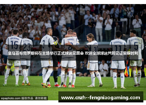 皇马宣布克罗斯将在主场举行正式球迷见面会 欢迎全球球迷共同见证荣耀时刻
