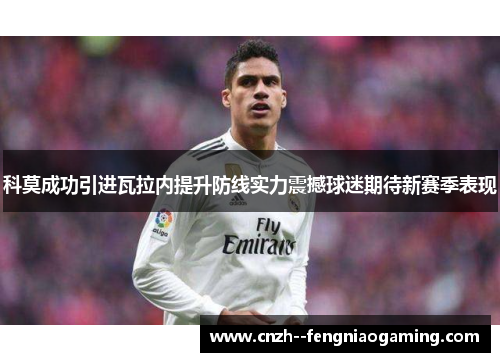 科莫成功引进瓦拉内提升防线实力震撼球迷期待新赛季表现 科莫成功引进瓦拉内提升防线实力震撼球迷期待新赛季表现