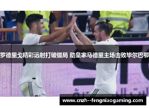 罗德里戈精彩远射打破僵局 助皇家马德里主场击败毕尔巴鄂 罗德里戈精彩远射打破僵局 助皇家马德里主场击败毕尔巴鄂