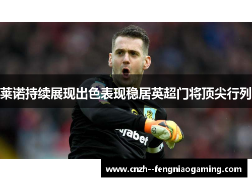 莱诺持续展现出色表现稳居英超门将顶尖行列