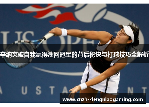 辛纳突破自我赢得澳网冠军的背后秘诀与打球技巧全解析 辛纳突破自我赢得澳网冠军的背后秘诀与打球技巧全解析