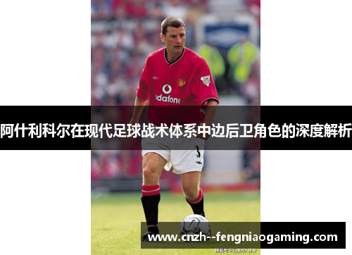 阿什利科尔在现代足球战术体系中边后卫角色的深度解析