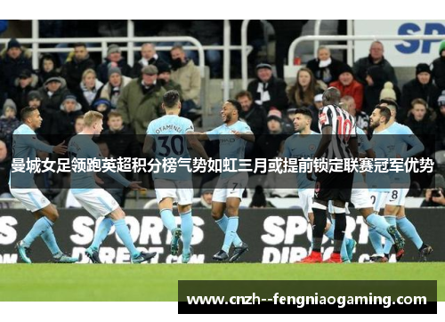 曼城女足领跑英超积分榜气势如虹三月或提前锁定联赛冠军优势