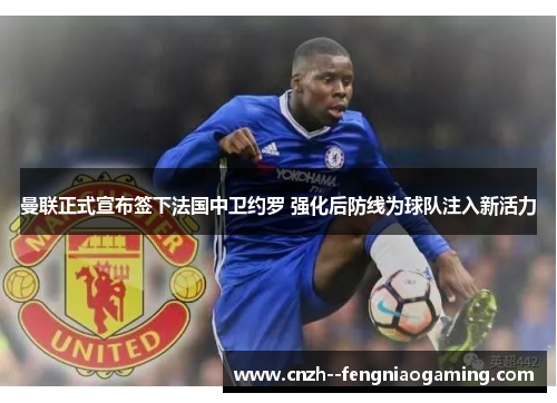 曼联正式宣布签下法国中卫约罗 强化后防线为球队注入新活力