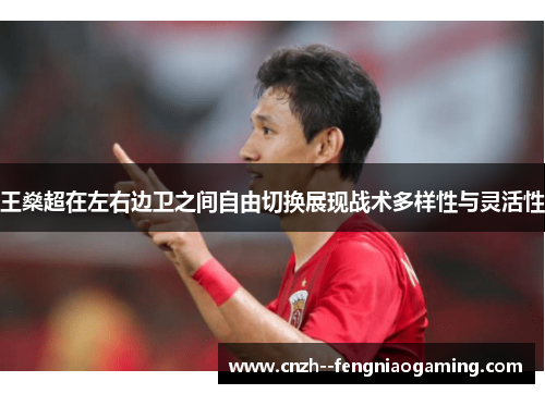 王燊超在左右边卫之间自由切换展现战术多样性与灵活性