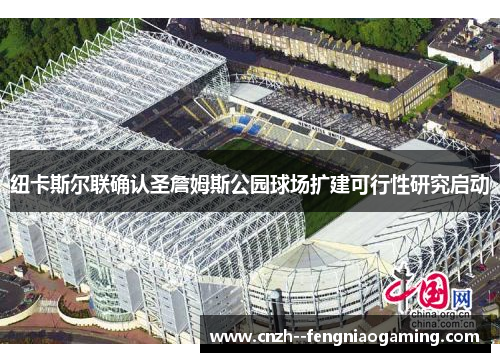 纽卡斯尔联确认圣詹姆斯公园球场扩建可行性研究启动 纽卡斯尔联确认圣詹姆斯公园球场扩建可行性研究启动