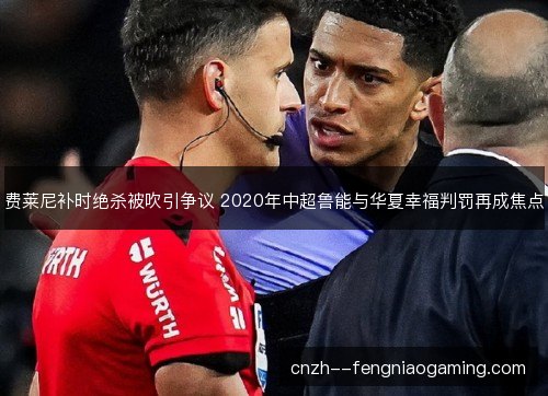 费莱尼补时绝杀被吹引争议 2020年中超鲁能与华夏幸福判罚再成焦点